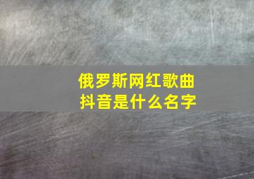 俄罗斯网红歌曲 抖音是什么名字